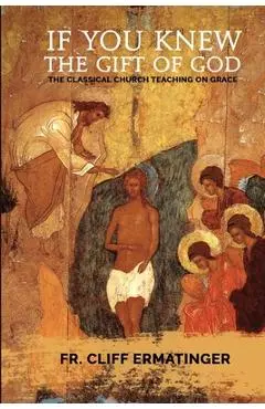 If You Knew the Gift of God: Grace: What it is, what it does, and how to cooperate with it according to Church Teaching and Tradition - Cliff Ermatinger