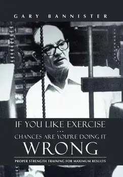 If You Like Exercise ... Chances Are You're Doing It Wrong: Proper Strength Training for Maximum Results, Hardcover/Gary Bannister