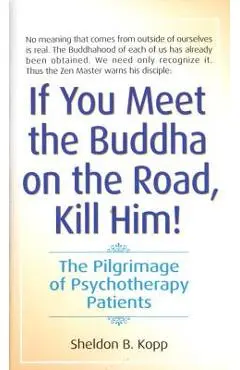 If You Meet the Buddha on the Road, Kill Him: The Pilgrimage of Psychotherapy Patients - Sheldon Kopp