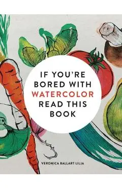 If You're Bored with Watercolor Read This Book - Veronica Ballart Lilja