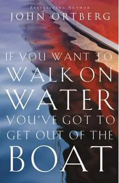 If You Want to Walk on Water, You've Got to Get Out of the Boat - John Ortberg