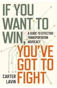 If You Want to Win, You've Got to Fight: A Guide to Effective Transportation Advocacy - Carter Lavin