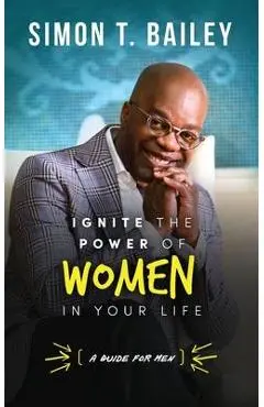 Ignite the Power of Women in Your Life - a Guide for Men - Simon T. Bailey