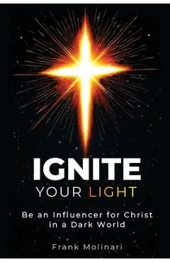 Ignite Your Light: Be an Influencer for Christ in a Dark World - Frank Molinari
