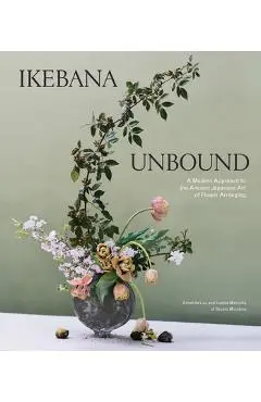 Ikebana Unbound: A Modern Approach to the Ancient Japanese Art of Flower Arranging - Amanda Luu