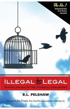 Illegal to Legal: Business Success For The (Formerly) Incarcerated - R. L. Pelshaw