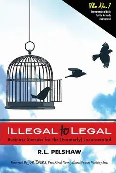 Illegal to Legal: Business Success for the (Formerly) Incarcerated, Paperback/MR R. L. Pelshaw