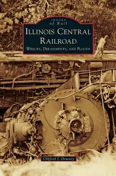 Illinois Central Railroad: Wrecks, Derailments, and Floods, Hardcover/Clifford J. Downey