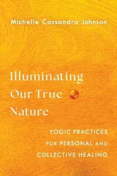 Illuminating Our True Nature. Yogic Practices for Personal and Collective Healing, Paperback/Michelle Cassandra Johnson