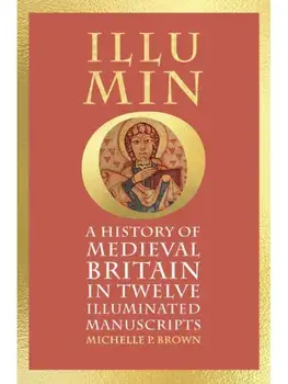 Illumino. A History of Medieval Britain in Twelve Illuminated Manuscripts, Hardback/Michelle P. Brown