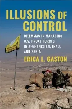 Illusions of Control. Dilemmas in Managing U.S. Proxy Forces in Afghanistan, Iraq, and Syria, Paperback/Erica L. Gaston