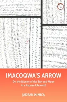 Imacoqwa`s Arrow - On the Biunity of the Sun and Moon in a Papuan Lifeworld, Paperback/Jadran Mimica