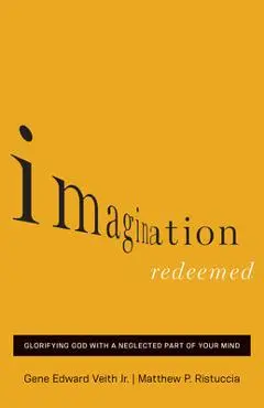 Imagination Redeemed: Glorifying God with a Neglected Part of Your Mind - Gene Edward Veith Jr