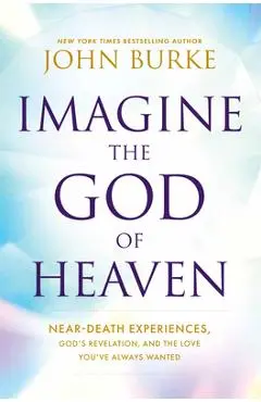 Imagine the God of Heaven: Near-Death Experiences, God's Revelation, and the Love You've Always Wanted - John Burke