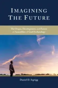 Imagining the Future: The Origin, Development, and Future of Assemblies of God Eschatology, Paperback/Daniel D. Isgrigg
