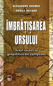 Imbratisarea ursului. Scurt excurs in geopolitica est-europeana/Alexandru Grumaz, Vasile Rotaru