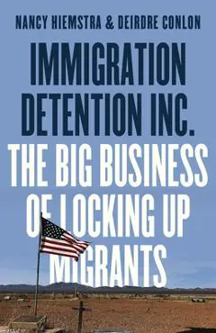 Immigration Detention Inc.: The Big Business of Locking Up Migrants in America - Nancy Hiemstra