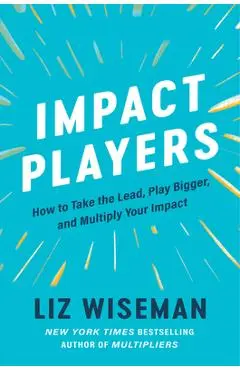 Impact Players: How to Take the Lead, Play Bigger, and Multiply Your Impact - Liz Wiseman