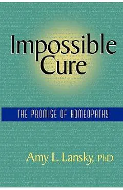 Impossible Cure: The Promise of Homeopathy - Amy L. Lansky