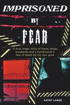 Imprisoned by Fear: A true, tragic story of teens, drugs, burglaries and a homeowner's fear of death by his own guns/Kathy Lange