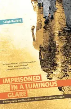 Imprisoned in a Luminous Glare: Photography and the African American Freedom Struggle, Paperback/Leigh Raiford