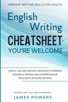Improve Writing Skills for Adults: ENGLISH WRITING CHEATSHEET, YOU'RE WELCOME - Simple, Fun, and Proven Strategies To Impress Anyone In Writing and Co/James Powers