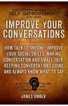 Improve Your Conversations: How Talk To Anyone, Improve Your Social Skills, Making Conversation and Small Talk, Keeping Conversations Going and Al - James Umber