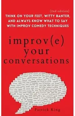 Improve Your Conversations: Think on Your Feet, Witty Banter, and Always Know What to Say with Improv Comedy Techniques (2nd Edition) - Patrick King