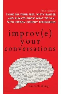 Improve Your Conversations: Think on Your Feet, Witty Banter, and Always Know What to Say with Improv Comedy Techniques (2nd Edition) - Patrick King