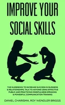 Improve Your Social Skills: The Guidebook to Increase Success in Business & Relationships, Talk To Anyone Using Effective Public and Practicing Mi/Daniel Charisma Roy Wendler Briggs