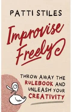 Improvise Freely: Throw away the rulebook and unleash your creativity - Patti Stiles