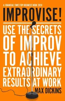 Improvise!: Use the Secrets of Improv to Achieve Extraordinary Results at Work, Paperback/Max Dickins