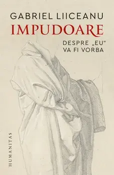 Impudoare. Despre "eu" va fi vorba/Gabriel Liiceanu
