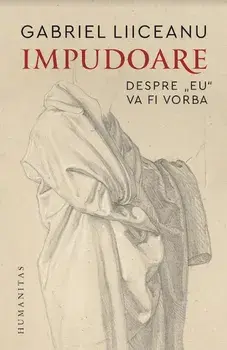 Impudoare. Despre ''eu'' va fi vorba/Gabriel Liiceanu