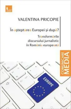 In asteptarea Europei si dupa? Transformarile discursului jurnalistic in Romania europeana/Valentina Pricopie