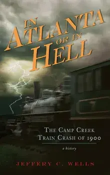 In Atlanta or in Hell: The Camp Creek Train Crash of 1900, Hardcover/Jeffery C. Wells