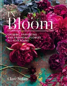In Bloom. Growing, harvesting and arranging flowers all year round, Hardback/Clare Nolan