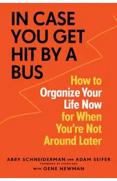 In Case You Get Hit by a Bus: How to Organize Your Life Now for When You're Not Around Later - Abby Schneiderman