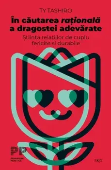 In cautarea rationala a dragostei adevarate. Stiinta relatiilor de cuplu fericite si durabile/Ty Tashiro