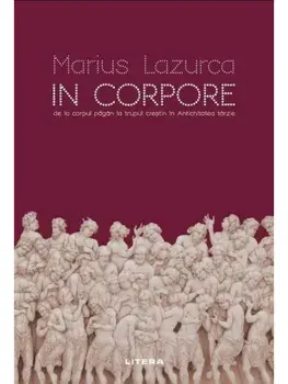 In corpore. De la corpul pagan la trupul crestin in Antichitatea tarzie/Marius Lazurca