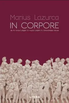 In corpore. De la corpul pagan la trupul crestin in Antichitatea tarzie/Marius Lazurca