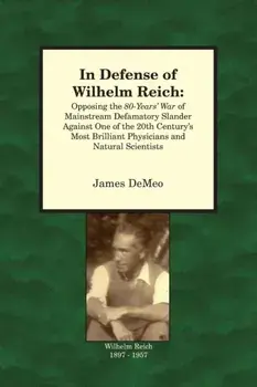 In Defense of Wilhelm Reich: Opposing the 80-Years' War of Mainstream Defamatory Slander Against One of the 20th Century's Most Brilliant Physician/James DeMeo