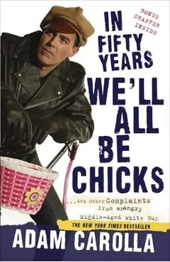 In Fifty Years We'll All Be Chicks: . . . and Other Complaints from an Angry Middle-Aged White Guy - Adam Carolla