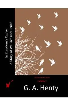 In Freedom's Cause: A Story of Wallace and Bruce - G. A. Henty
