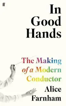 In Good Hands. The Making of a Modern Conductor, Main, Hardback/Alice Farnham