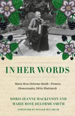 In Her Words: The Writings of Marie Rose Delorme Smith, Métis Matriarch - Doris Jeanne Mackinnon