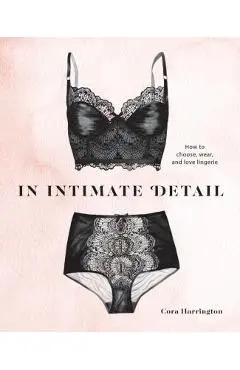 In Intimate Detail: How to Choose, Wear, and Love Lingerie - Cora Harrington
