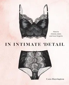 In Intimate Detail: How to Choose, Wear, and Love Lingerie, Hardcover/Cora Harrington