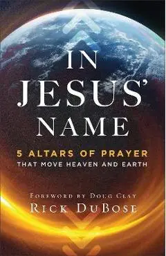 In Jesus' Name: 5 Altars of Prayer That Move Heaven and Earth - Rick Dubose