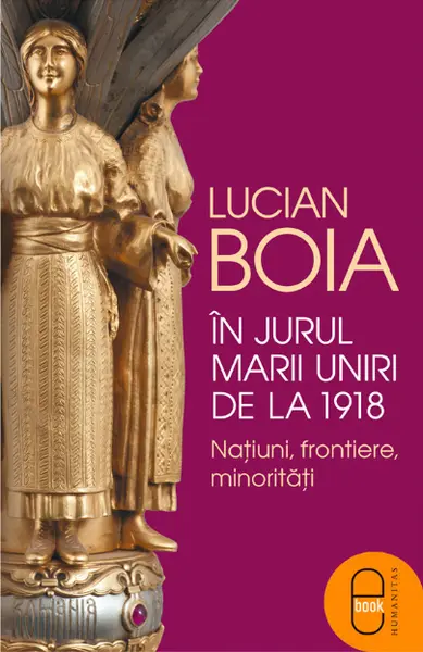 In jurul Marii Uniri de la 1918: Natiuni, frontiere, minoritati (pdf)